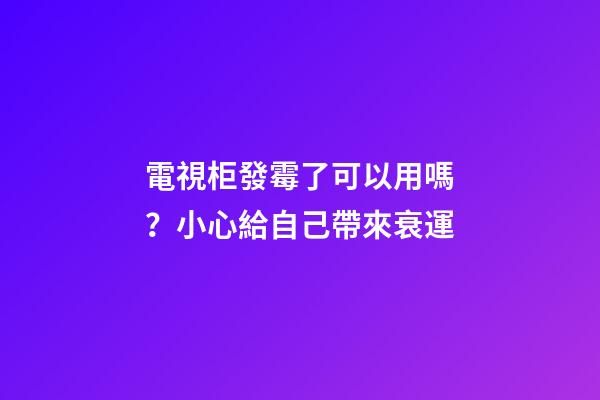 電視柜發霉了可以用嗎？小心給自己帶來衰運